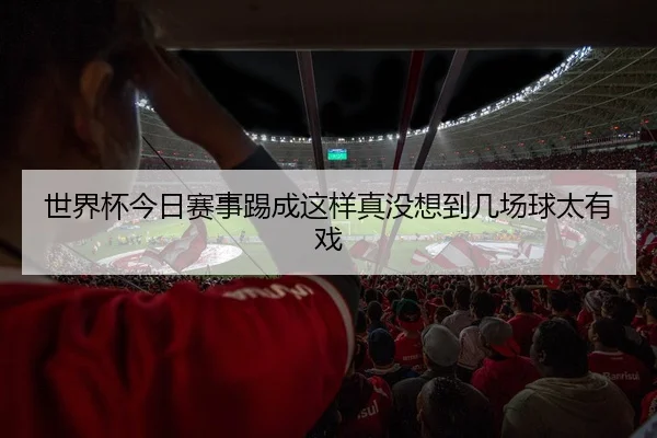 世界杯今日赛事踢成这样真没想到几场球太有戏 | leyu