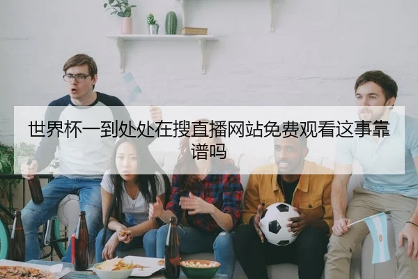 世界杯一到处处在搜直播网站免费观看这事靠谱吗