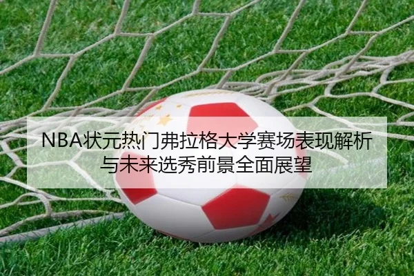 NBA状元热门弗拉格大学赛场表现解析与未来选秀前景全面展望
