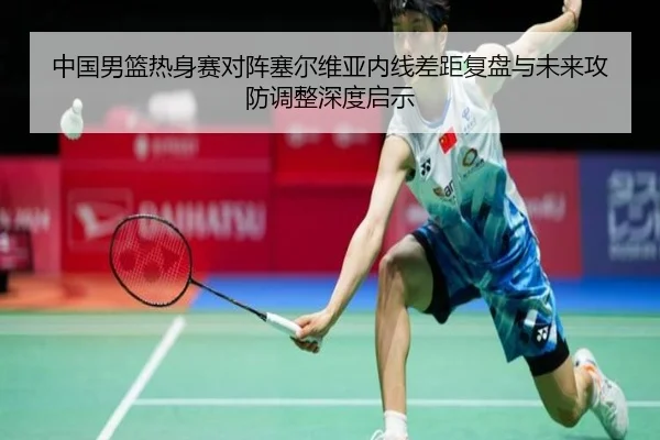 中国男篮热身赛对阵塞尔维亚内线差距复盘与未来攻防调整深度启示 | leyu