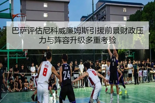 巴萨评估尼科威廉姆斯引援前景财政压力与阵容升级多重考验 | leyu