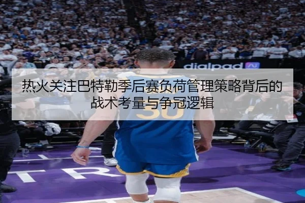 热火关注巴特勒季后赛负荷管理策略背后的战术考量与争冠逻辑 | leyu