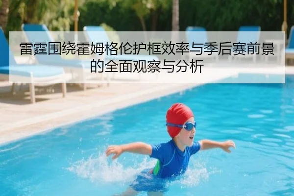 雷霆围绕霍姆格伦护框效率与季后赛前景的全面观察与分析 | leyu