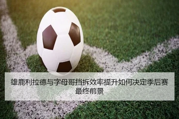 雄鹿利拉德与字母哥挡拆效率提升如何决定季后赛最终前景（leyu）
