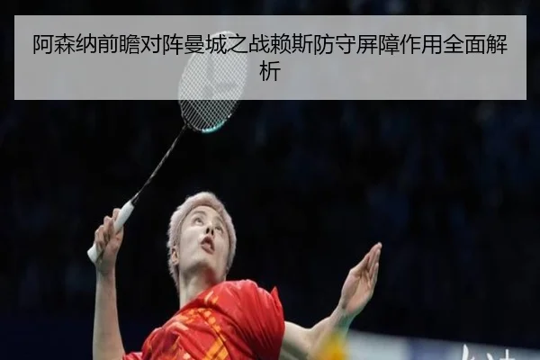 阿森纳前瞻对阵曼城之战赖斯防守屏障作用全面解析 - leyu